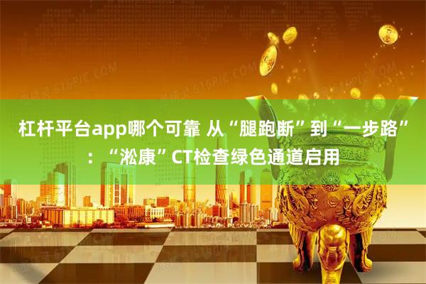 杠杆平台app哪个可靠 从“腿跑断”到“一步路”：“淞康”CT检查绿色通道启用