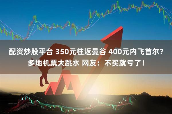 配资炒股平台 350元往返曼谷 400元内飞首尔？多地机票大跳水 网友：不买就亏了！