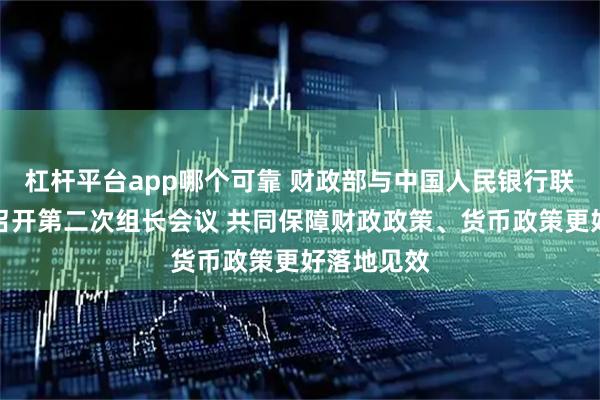 杠杆平台app哪个可靠 财政部与中国人民银行联合工作组召开第二次组长会议 共同保障财政政策、货币政策更好落地见效