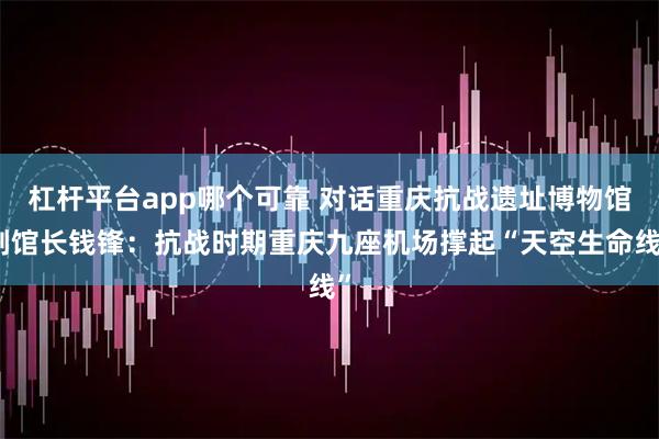 杠杆平台app哪个可靠 对话重庆抗战遗址博物馆副馆长钱锋：抗战时期重庆九座机场撑起“天空生命线”
