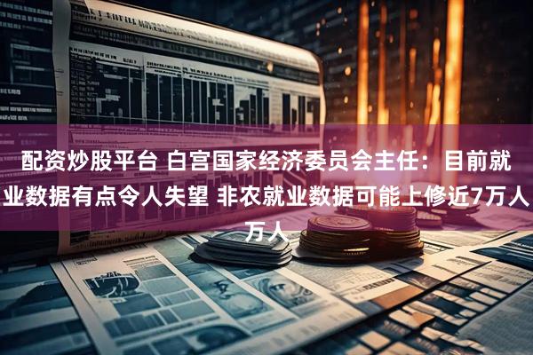 配资炒股平台 白宫国家经济委员会主任：目前就业数据有点令人失望 非农就业数据可能上修近7万人