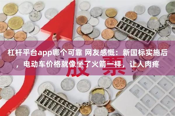 杠杆平台app哪个可靠 网友感慨：新国标实施后，电动车价格就像坐了火箭一样，让人肉疼