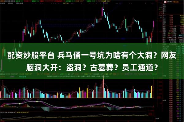 配资炒股平台 兵马俑一号坑为啥有个大洞？网友脑洞大开：盗洞？古墓葬？员工通道？