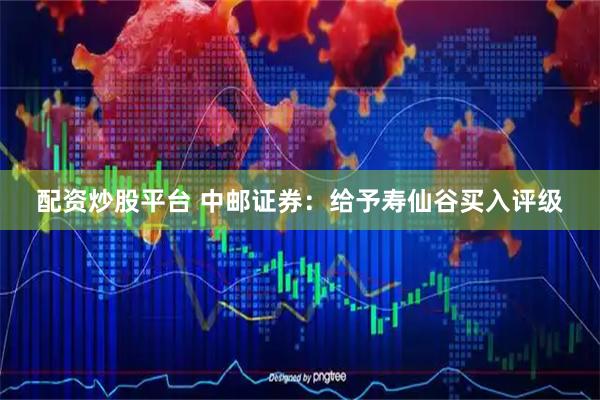 配资炒股平台 中邮证券：给予寿仙谷买入评级