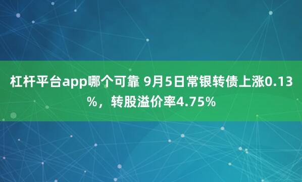 杠杆平台app哪个可靠 9月5日常银转债上涨0.13%，转股溢价率4.75%