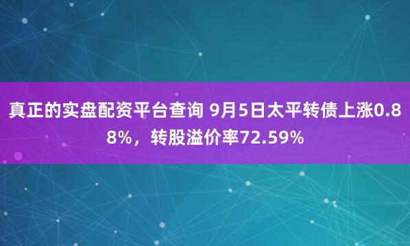 真正的实盘配资平台查询 9月5日太平转债上涨0.88%，转股溢价率72.59%