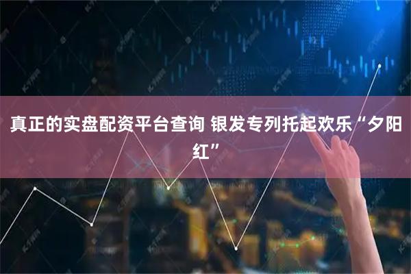 真正的实盘配资平台查询 银发专列托起欢乐“夕阳红”