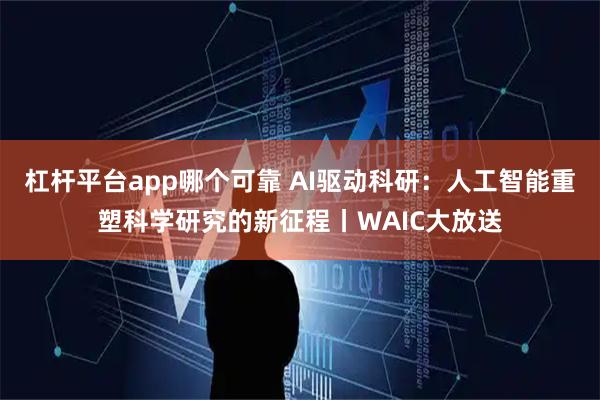 杠杆平台app哪个可靠 AI驱动科研：人工智能重塑科学研究的新征程丨WAIC大放送