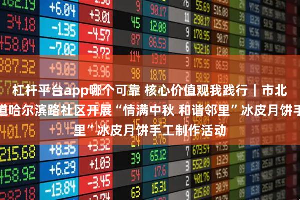 杠杆平台app哪个可靠 核心价值观我践行｜市北区海伦路街道哈尔滨路社区开展“情满中秋 和谐邻里”冰皮月饼手工制作活动