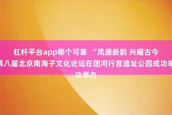 杠杆平台app哪个可靠  “凤源新韵 兴耀古今”第八届北京南海子文化论坛在团河行宫遗址公园成功举办