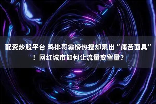 配资炒股平台 鸡排哥霸榜热搜却累出“痛苦面具”！网红城市如何让流量变留量？