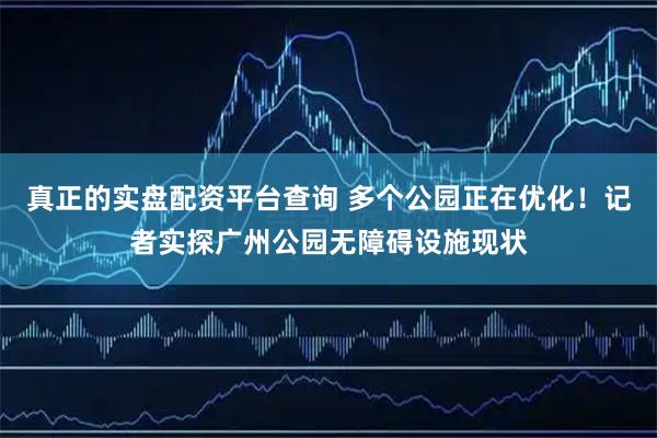 真正的实盘配资平台查询 多个公园正在优化！记者实探广州公园无障碍设施现状