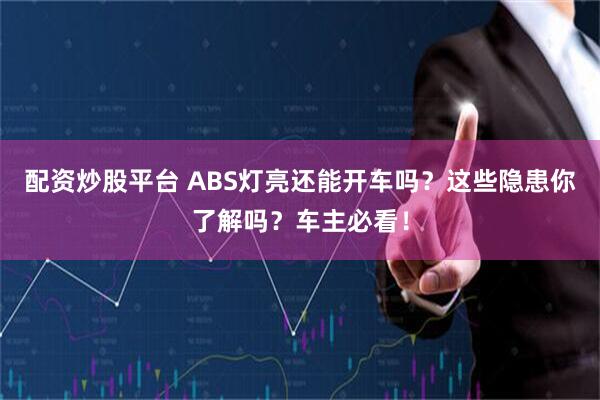 配资炒股平台 ABS灯亮还能开车吗？这些隐患你了解吗？车主必看！