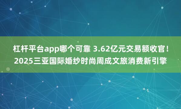 杠杆平台app哪个可靠 3.62亿元交易额收官！2025三亚国际婚纱时尚周成文旅消费新引擎