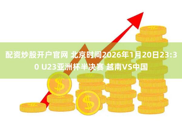 配资炒股开户官网 北京时间2026年1月20日23:30 U23亚洲杯半决赛 越南VS中国