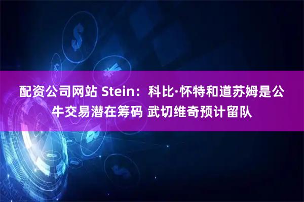 配资公司网站 Stein：科比·怀特和道苏姆是公牛交易潜在筹码 武切维奇预计留队
