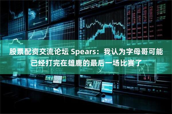 股票配资交流论坛 Spears：我认为字母哥可能已经打完在雄鹿的最后一场比赛了