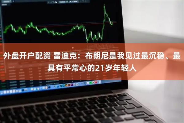 外盘开户配资 雷迪克：布朗尼是我见过最沉稳、最具有平常心的21岁年轻人