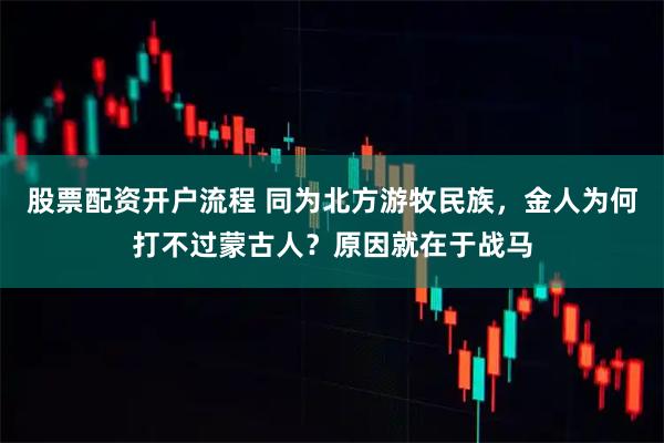 股票配资开户流程 同为北方游牧民族，金人为何打不过蒙古人？原因就在于战马
